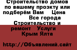 Строительство домов по вашему проэкту или подберём Вам  › Цена ­ 12 000 - Все города Строительство и ремонт » Услуги   . Крым,Ялта